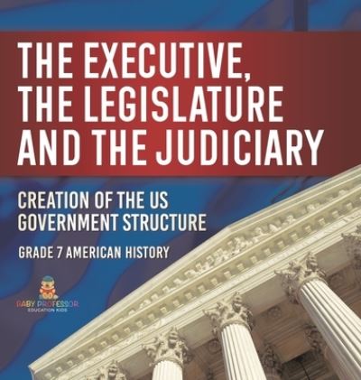 Cover for Baby Professor · Executive, the Legislature and the Judiciary! Creation of the US Government Structure Grade 7 American History (Buch) (2024)