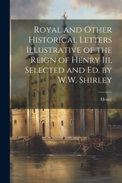 Cover for Henry · Royal and Other Historical Letters Illustrative of the Reign of Henry Iii, Selected and Ed. by W. W. Shirley (Book) (2023)