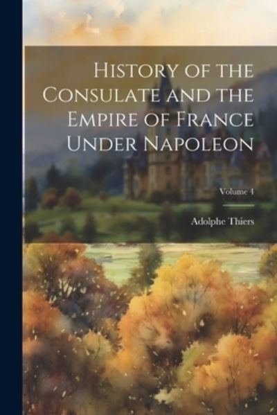 Cover for Adolphe Thiers · History of the Consulate and the Empire of France under Napoleon; Volume 4 (Bok) (2023)