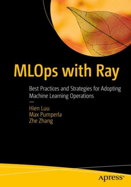 Cover for Hien Luu · MLOps with Ray: Best Practices and Strategies for Adopting Machine Learning Operations (Paperback Book) [1st edition] (2024)