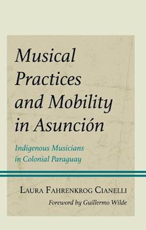 Cover for Laura Fahrenkrog Cianelli · Musical Practices and Mobility in Asuncion: Indigenous Musicians in Colonial Paraguay - Music, Culture, and Identity in Latin America (Hardcover Book) (2024)