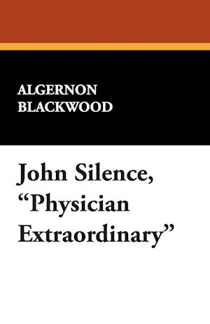 John Silence, Physician Extraordinary - Algernon Blackwood - Books - Wildside Press, LLC - 9781434494818 - August 2, 2024
