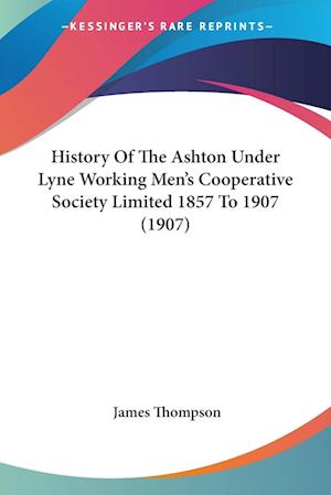 Cover for James Thompson · History Of The Ashton Under Lyne Working Men's Cooperative Society Limited 1857 To 1907 (1907) (Bog) (2009)