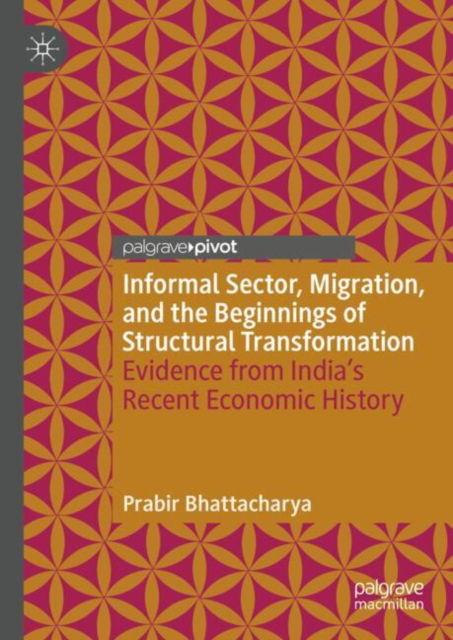 Cover for Prabir Bhattacharya · Informal Sector, Migration, and the Beginnings of Structural Transformation: Evidence from India’s Recent Economic History (Hardcover Book) [2024 edition] (2024)
