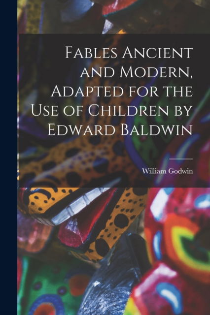 Cover for William Godwin · Fables Ancient and Modern, Adapted for the Use of Children by Edward Baldwin (Paperback Book) (2022)