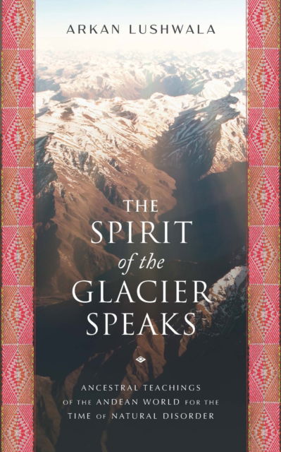 Cover for Arkan Lushwala · The Spirit of the Glacier Speaks: Ancestral Teachings of the Andean World for the Time of Natural Disorder (Paperback Book) (2023)