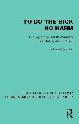 Cover for John Woodward · To Do The Sick No Harm: A Study of the British Voluntary Hospital System to 1875 - Routledge Library Editions: Social Administration &amp; Social Policy (Hardcover Book) (2025)