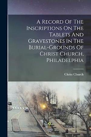 Cover for Pa. ) Christ Church (Philadelphia · Record of the Inscriptions on the Tablets and Gravestones in the Burial-Grounds of Christ Church, Philadelphia (Bok) (2022)