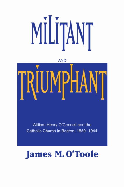 Cover for James M. O'Toole · Militant and Triumphant: William Henry O'Connell and the Catholic Church in Boston, 1859-1944 (Hardcover Book) (1992)