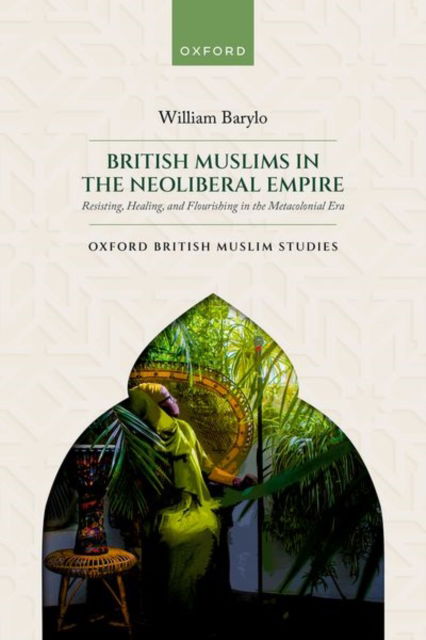 Cover for Barylo, William (Research Fellow, Sociology Department, Research Fellow, Sociology Department, University of Warwick) · British Muslims in the Neoliberal Empire: Resisting, Healing, and Flourishing in the Metacolonial Era - Oxford British Muslim Studies (Hardcover Book) (2025)