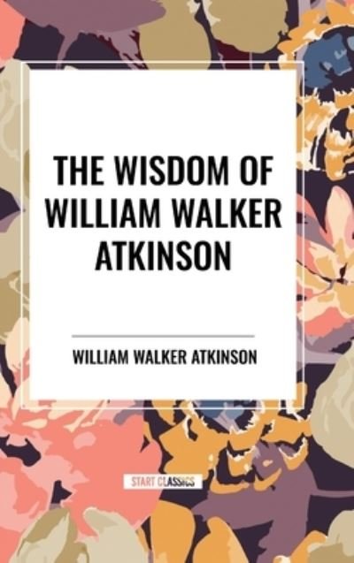 Cover for William Walker Atkinson · The Wisdom of William Walker Atkinson (Gebundenes Buch) (2024)