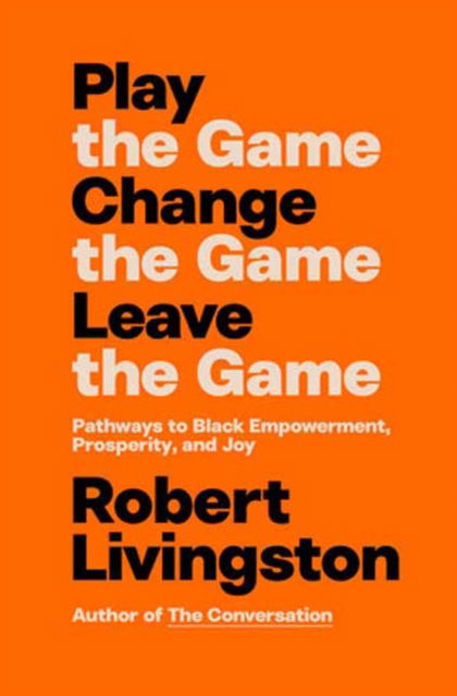 Cover for Robert Livingston · Play the Game. Change the Game. Leave the Game.: Pathways to Black Empowerment, Prosperity, and Joy (Hardcover Book) (2025)