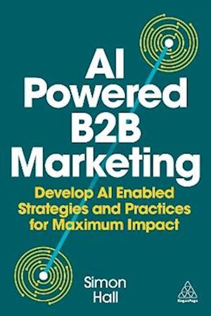 AI Powered B2B Marketing: Develop AI Enabled Strategies and Practices for Maximum Impact - Simon Hall - Bøger - Kogan Page Ltd - 9781398621985 - 3. april 2026